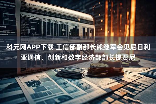 科元网APP下载 工信部副部长熊继军会见尼日利亚通信、创新和数字经济部部长提贾尼