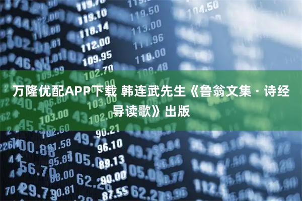 万隆优配APP下载 韩连武先生《鲁翁文集 · 诗经导读歌》出版