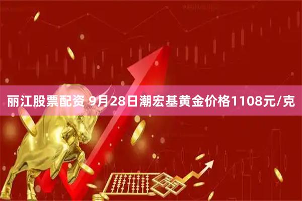 丽江股票配资 9月28日潮宏基黄金价格1108元/克