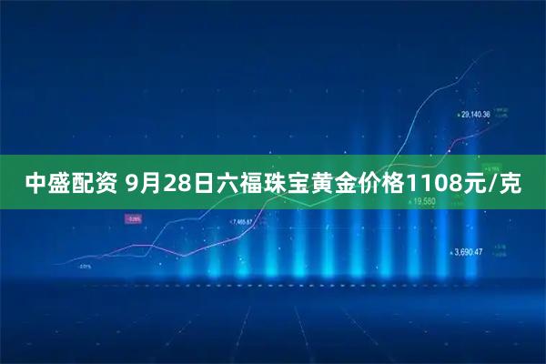 中盛配资 9月28日六福珠宝黄金价格1108元/克