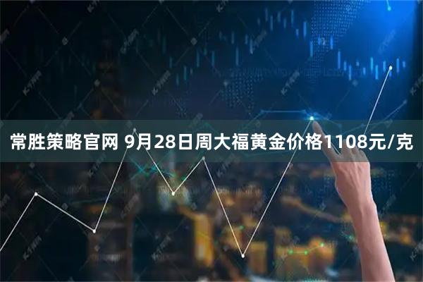 常胜策略官网 9月28日周大福黄金价格1108元/克