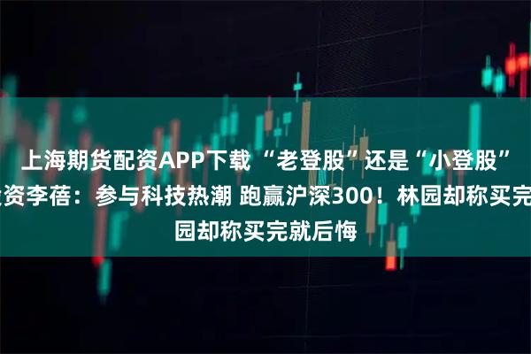 上海期货配资APP下载 “老登股”还是“小登股” 半夏投资李蓓：参与科技热潮 跑赢沪深300！林园却称买完就后悔