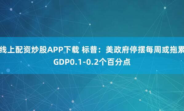 线上配资炒股APP下载 标普：美政府停摆每周或拖累GDP0.1-0.2个百分点