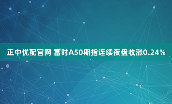 正中优配官网 富时A50期指连续夜盘收涨0.24%