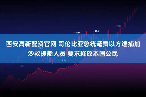 西安高新配资官网 哥伦比亚总统谴责以方逮捕加沙救援船人员 要求释放本国公民