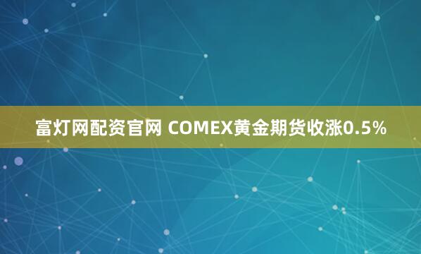 富灯网配资官网 COMEX黄金期货收涨0.5%