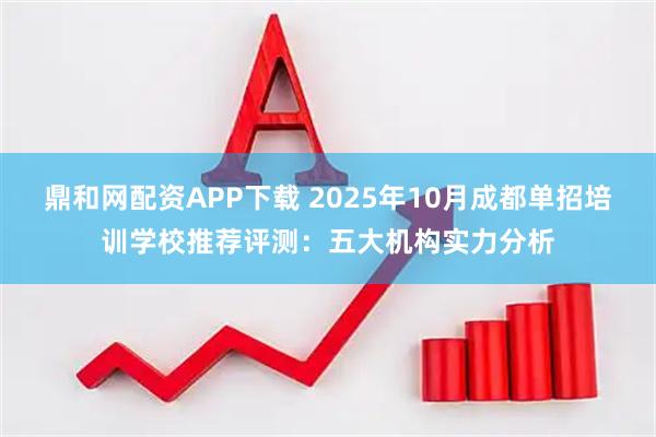 鼎和网配资APP下载 2025年10月成都单招培训学校推荐评测：五大机构实力分析