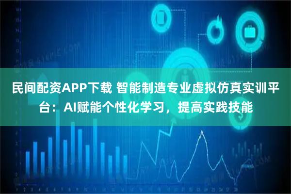民间配资APP下载 智能制造专业虚拟仿真实训平台：AI赋能个性化学习，提高实践技能