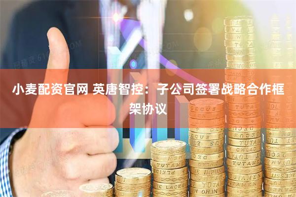 小麦配资官网 英唐智控：子公司签署战略合作框架协议