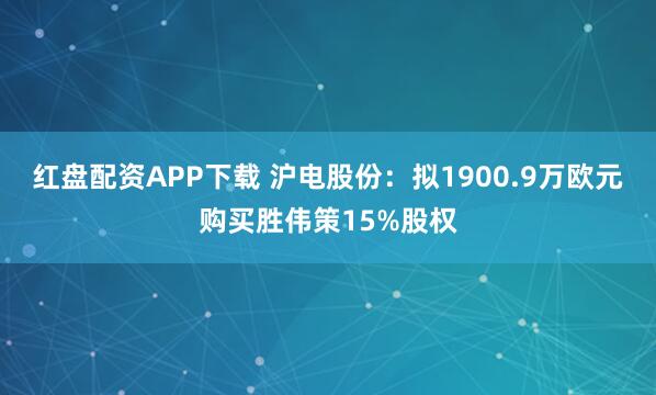 红盘配资APP下载 沪电股份：拟1900.9万欧元购买胜伟策15%股权