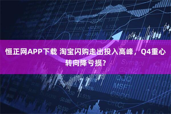 恒正网APP下载 淘宝闪购走出投入高峰，Q4重心转向降亏损？
