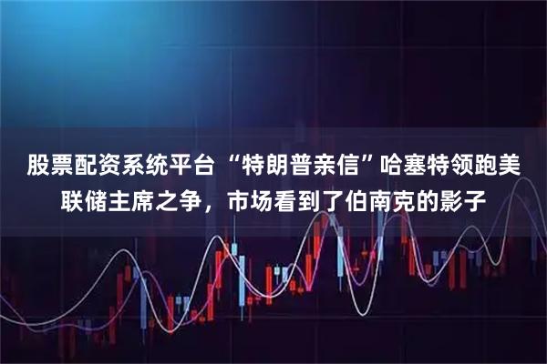股票配资系统平台 “特朗普亲信”哈塞特领跑美联储主席之争，市场看到了伯南克的影子