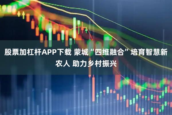股票加杠杆APP下载 蒙城“四维融合”培育智慧新农人 助力乡村振兴