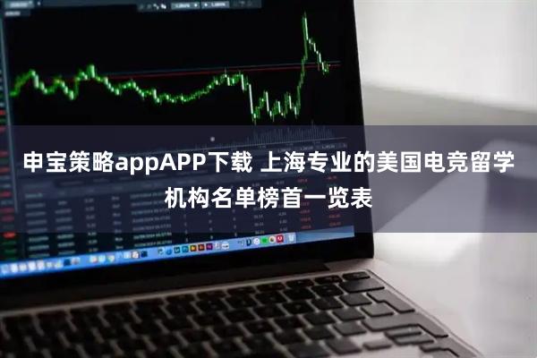 申宝策略appAPP下载 上海专业的美国电竞留学机构名单榜首一览表