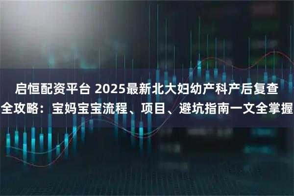 启恒配资平台 2025最新北大妇幼产科产后复查全攻略:宝妈宝宝流程、项目、避坑指南一文全掌握