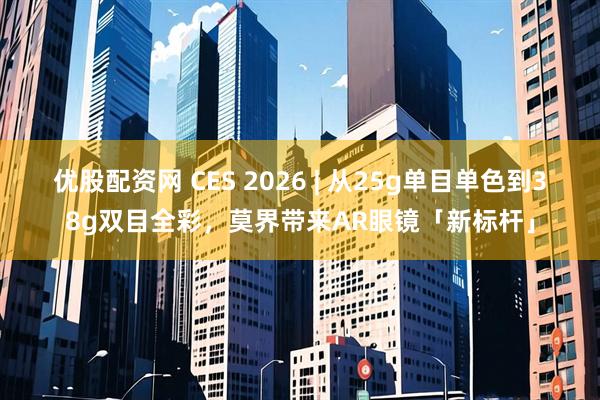 优股配资网 CES 2026 | 从25g单目单色到38g双目全彩，莫界带来AR眼镜「新标杆」