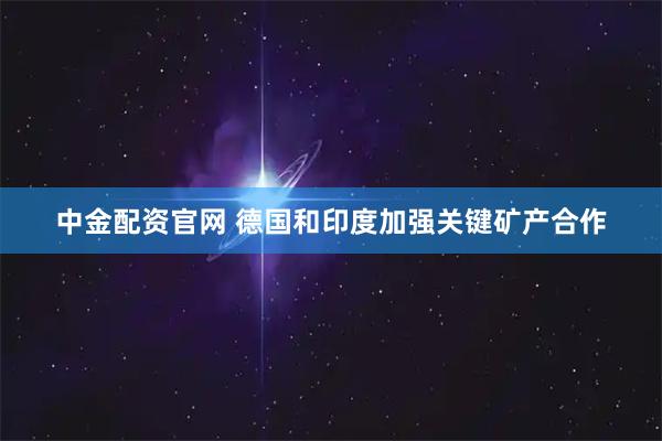 中金配资官网 德国和印度加强关键矿产合作