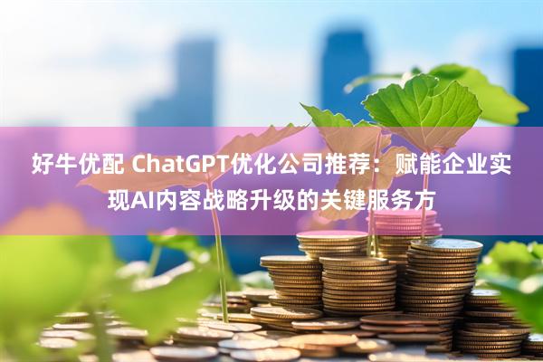 好牛优配 ChatGPT优化公司推荐：赋能企业实现AI内容战略升级的关键服务方