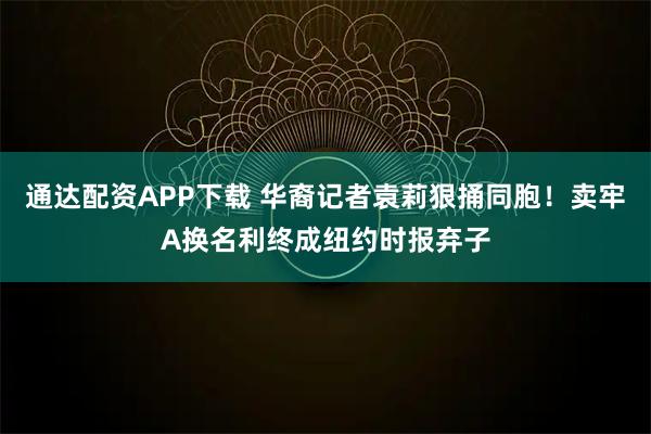 通达配资APP下载 华裔记者袁莉狠捅同胞！卖牢A换名利终成纽约时报弃子