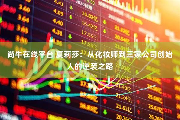 尚牛在线平台 夏莉莎：从化妆师到三家公司创始人的逆袭之路