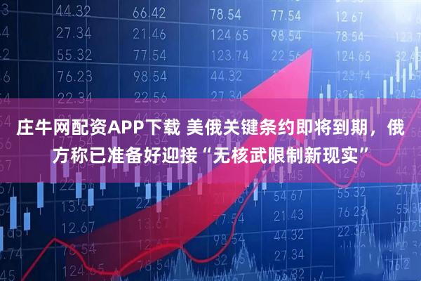 庄牛网配资APP下载 美俄关键条约即将到期，俄方称已准备好迎接“无核武限制新现实”