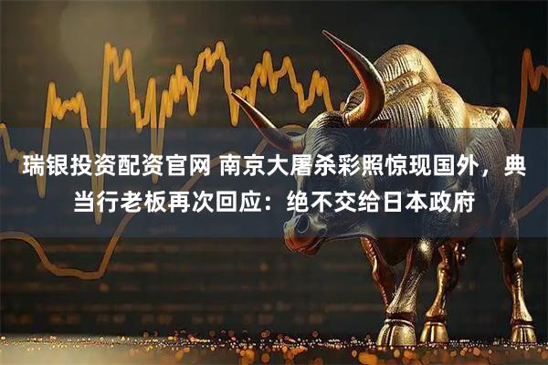 瑞银投资配资官网 南京大屠杀彩照惊现国外，典当行老板再次回应：绝不交给日本政府