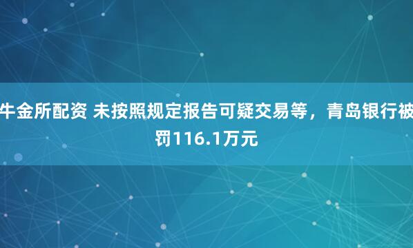 牛金所配资 未按照规定报告可疑交易等，青岛银行被罚116.1万元