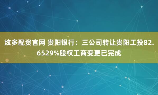 炫多配资官网 贵阳银行：三公司转让贵阳工投82.6529%股权工商变更已完成