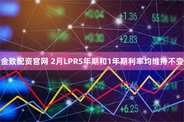 金致配资官网 2月LPR5年期和1年期利率均维持不变