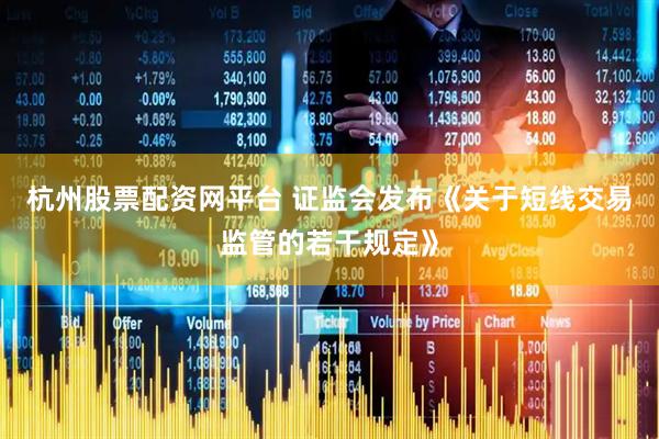 杭州股票配资网平台 证监会发布《关于短线交易监管的若干规定》