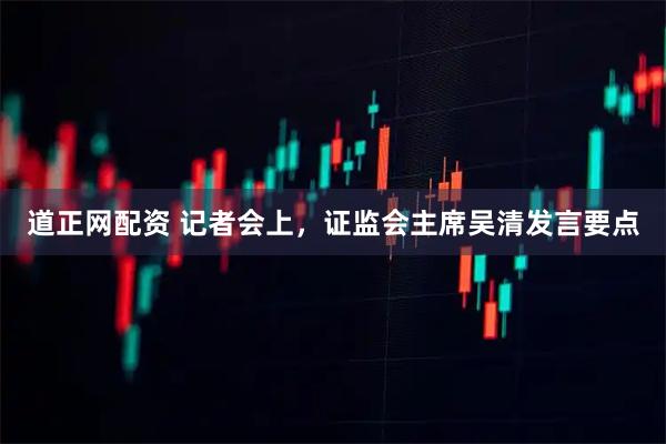 道正网配资 记者会上，证监会主席吴清发言要点