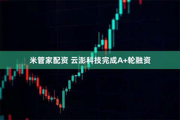 米管家配资 云澎科技完成A+轮融资