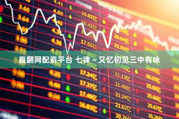 赢翻网配资平台 七律～又忆初见三中有咏