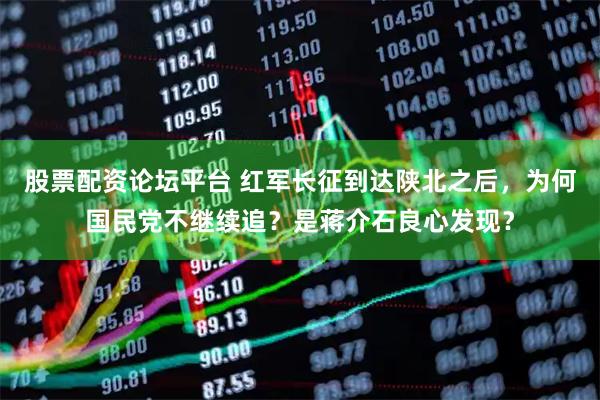 股票配资论坛平台 红军长征到达陕北之后，为何国民党不继续追？是蒋介石良心发现？