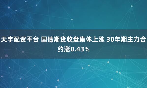 天宇配资平台 国债期货收盘集体上涨 30年期主力合约涨0.43%