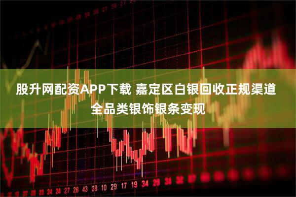 股升网配资APP下载 嘉定区白银回收正规渠道 全品类银饰银条变现