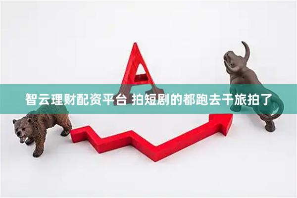 智云理财配资平台 拍短剧的都跑去干旅拍了