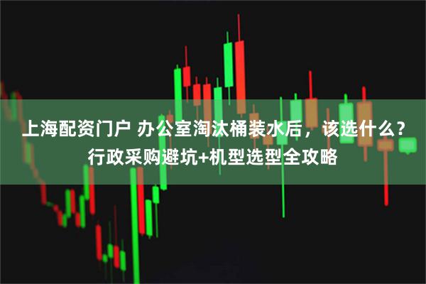 上海配资门户 办公室淘汰桶装水后，该选什么？行政采购避坑+机型选型全攻略
