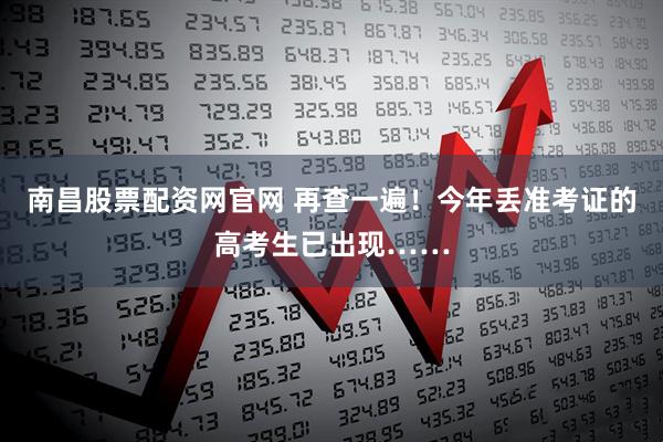 南昌股票配资网官网 再查一遍！今年丢准考证的高考生已出现……