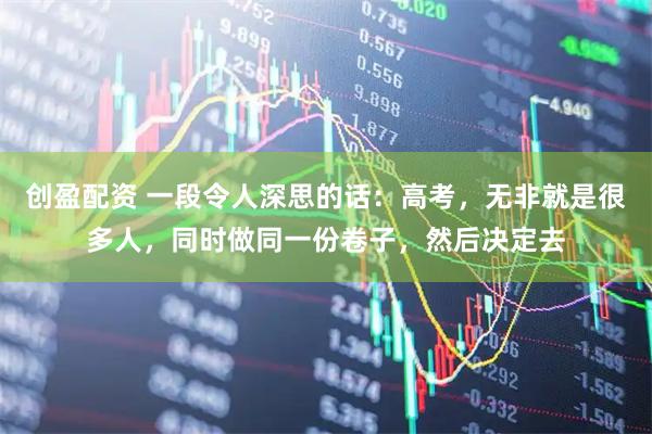 创盈配资 一段令人深思的话：高考，无非就是很多人，同时做同一份卷子，然后决定去