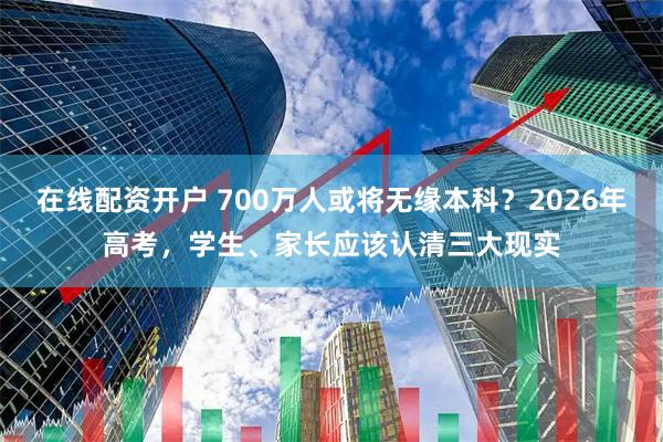 在线配资开户 700万人或将无缘本科？2026年高考，学生、家长应该认清三大现实