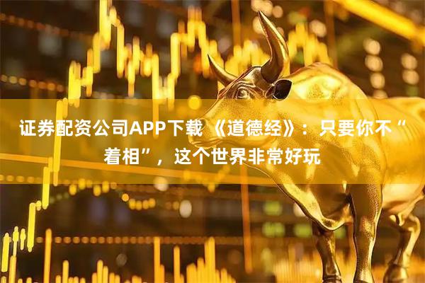 证券配资公司APP下载 《道德经》：只要你不“着相”，这个世界非常好玩