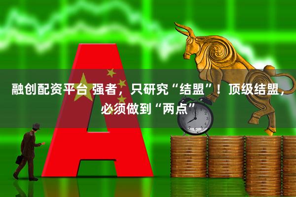 融创配资平台 强者，只研究“结盟”！顶级结盟，必须做到“两点”