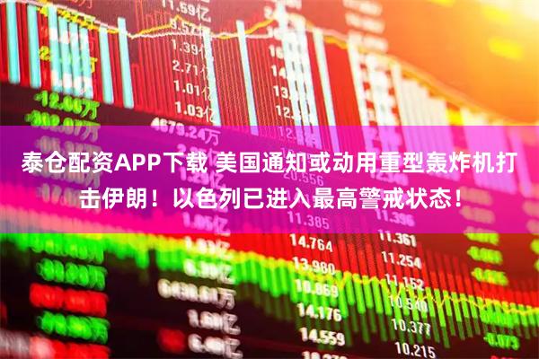 泰仓配资APP下载 美国通知或动用重型轰炸机打击伊朗！以色列已进入最高警戒状态！