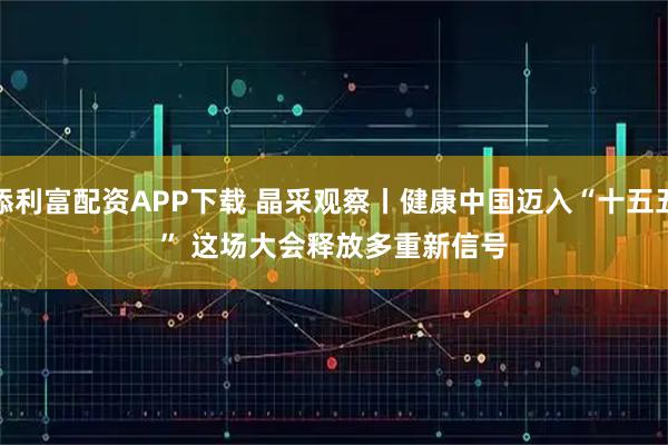 添利富配资APP下载 晶采观察丨健康中国迈入“十五五” 这场大会释放多重新信号