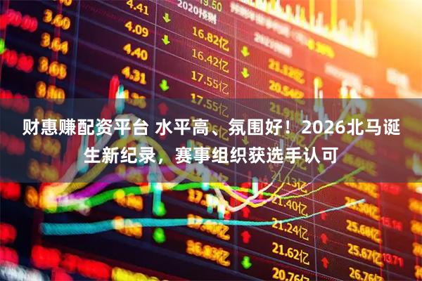 财惠赚配资平台 水平高、氛围好！2026北马诞生新纪录，赛事组织获选手认可
